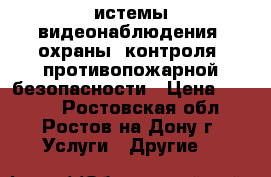 Cистемы видеонаблюдения, охраны, контроля, противопожарной безопасности › Цена ­ 1 000 - Ростовская обл., Ростов-на-Дону г. Услуги » Другие   